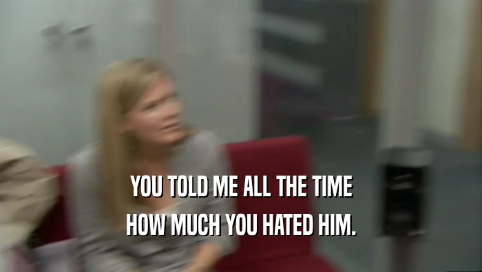 YOU TOLD ME ALL THE TIME HOW MUCH YOU HATED HIM. 