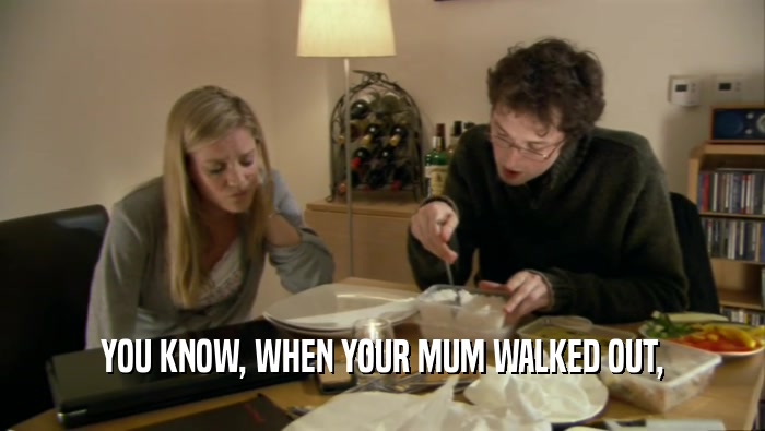 YOU KNOW, WHEN YOUR MUM WALKED OUT,  