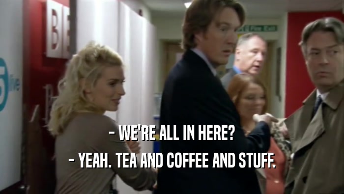 - WE'RE ALL IN HERE?
 - YEAH. TEA AND COFFEE AND STUFF.
 