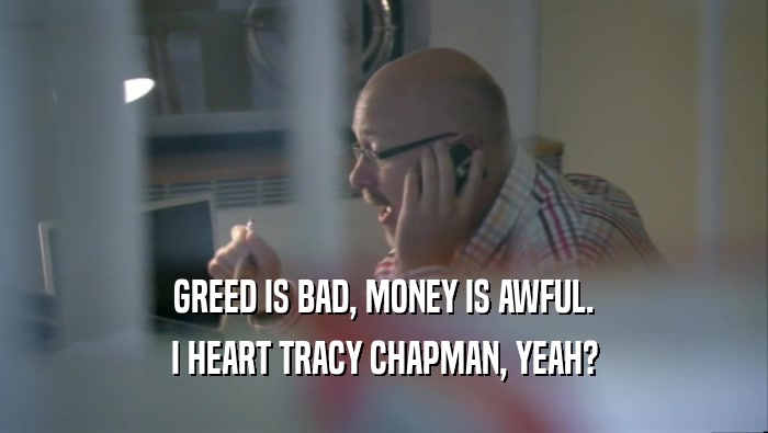 GREED IS BAD, MONEY IS AWFUL. I HEART TRACY CHAPMAN, YEAH? 