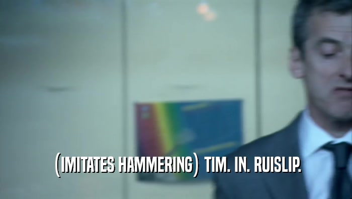 (IMITATES HAMMERING) TIM. IN. RUISLIP.  