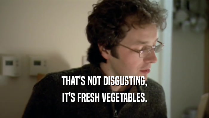 THAT'S NOT DISGUSTING, IT'S FRESH VEGETABLES. 