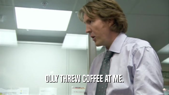 OLLY THREW COFFEE AT ME.  