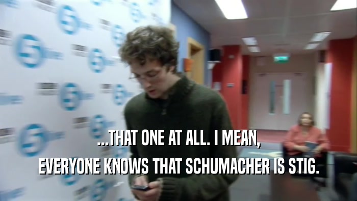 ...THAT ONE AT ALL. I MEAN,
 EVERYONE KNOWS THAT SCHUMACHER IS STIG.
 