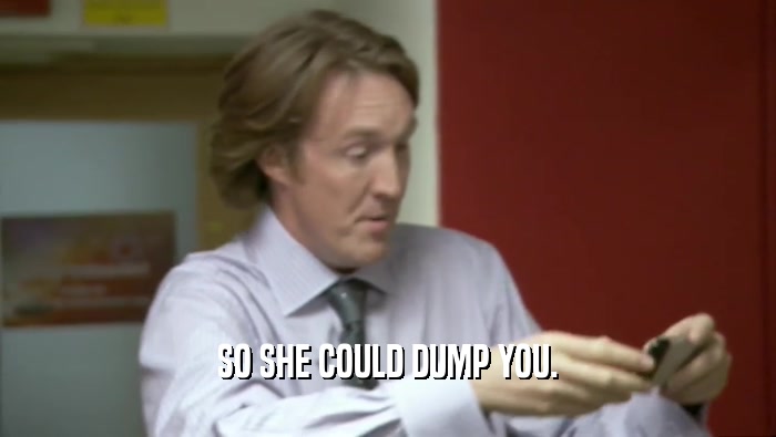 SO SHE COULD DUMP YOU.  