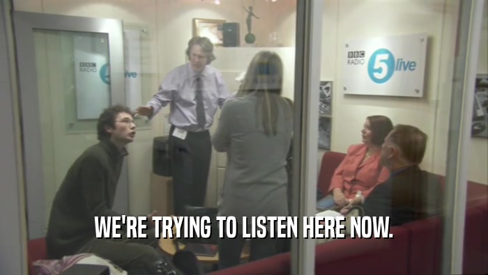 WE'RE TRYING TO LISTEN HERE NOW.  