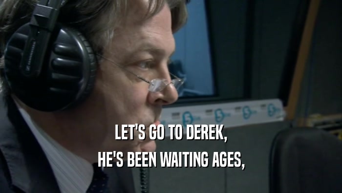 LET'S GO TO DEREK, HE'S BEEN WAITING AGES, 