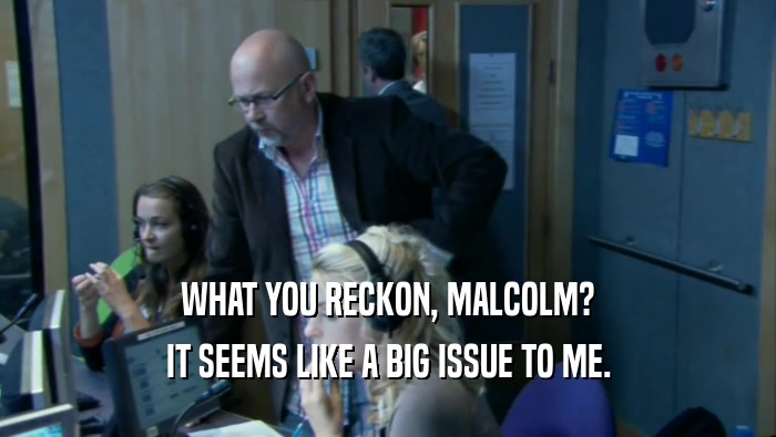 WHAT YOU RECKON, MALCOLM? IT SEEMS LIKE A BIG ISSUE TO ME. 