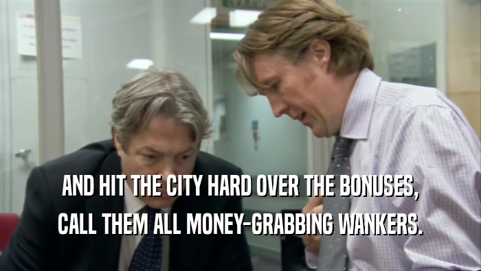 AND HIT THE CITY HARD OVER THE BONUSES, CALL THEM ALL MONEY-GRABBING WANKERS. 