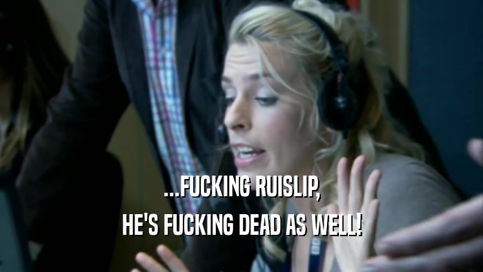 ...FUCKING RUISLIP, HE'S FUCKING DEAD AS WELL! 