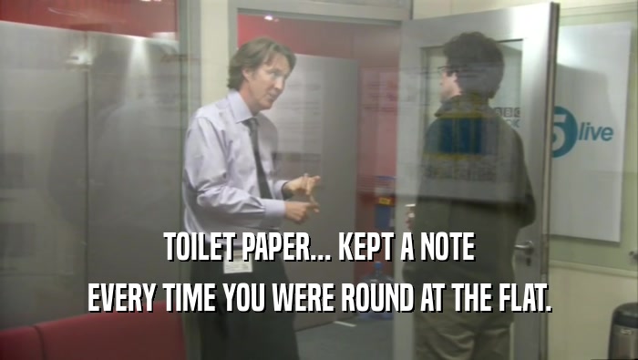 TOILET PAPER... KEPT A NOTE EVERY TIME YOU WERE ROUND AT THE FLAT. 