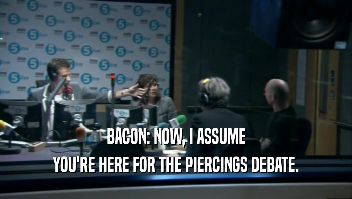 BACON: NOW, I ASSUME YOU'RE HERE FOR THE PIERCINGS DEBATE. 