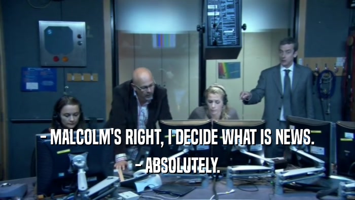 - MALCOLM'S RIGHT, I DECIDE WHAT IS NEWS. - ABSOLUTELY. 
