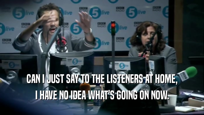 CAN I JUST SAY TO THE LISTENERS AT HOME, I HAVE NO IDEA WHAT'S GOING ON NOW. 