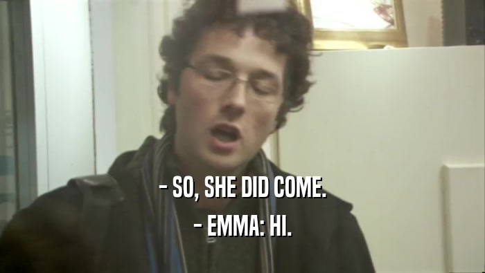 - SO, SHE DID COME. - EMMA: HI. 