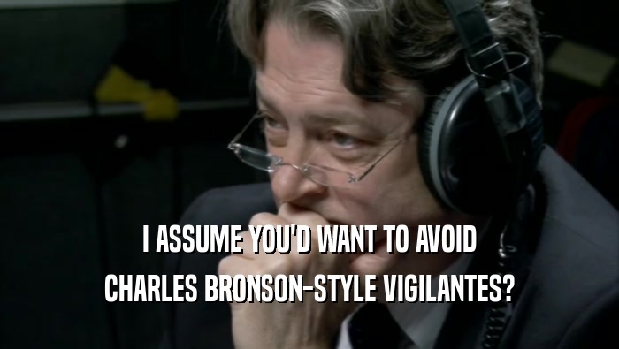 I ASSUME YOU'D WANT TO AVOID CHARLES BRONSON-STYLE VIGILANTES? 