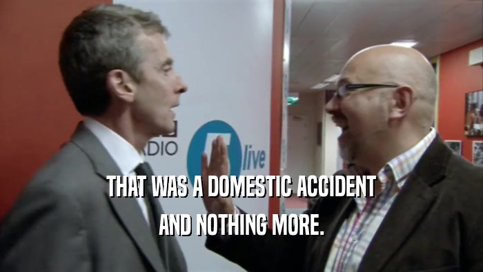THAT WAS A DOMESTIC ACCIDENT AND NOTHING MORE. 
