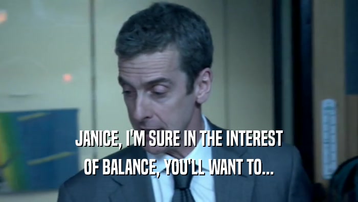 JANICE, I'M SURE IN THE INTEREST OF BALANCE, YOU'LL WANT TO... 