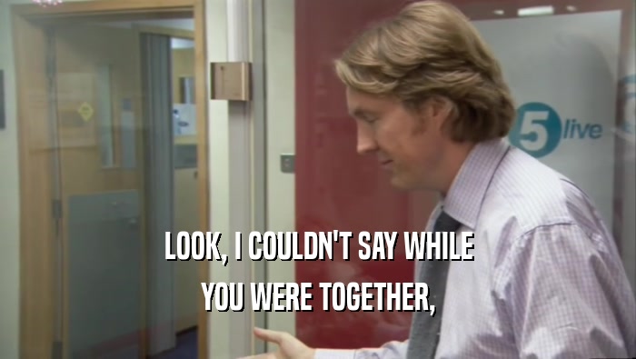 LOOK, I COULDN'T SAY WHILE YOU WERE TOGETHER, 