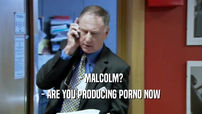 - MALCOLM? - ARE YOU PRODUCING PORNO NOW 