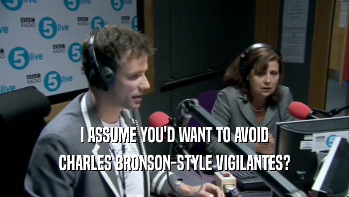 I ASSUME YOU'D WANT TO AVOID CHARLES BRONSON-STYLE VIGILANTES? 