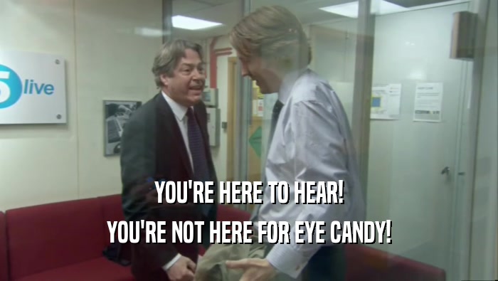 YOU'RE HERE TO HEAR!
 YOU'RE NOT HERE FOR EYE CANDY!
 