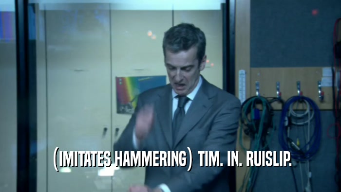 (IMITATES HAMMERING) TIM. IN. RUISLIP.  