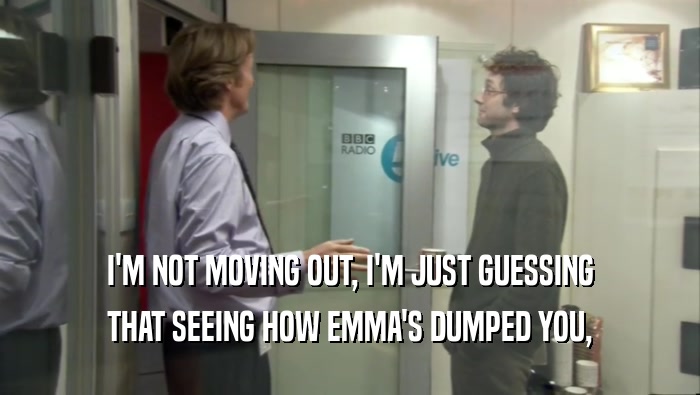 I'M NOT MOVING OUT, I'M JUST GUESSING THAT SEEING HOW EMMA'S DUMPED YOU, 