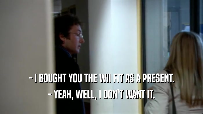 - I BOUGHT YOU THE WII FIT AS A PRESENT. - YEAH, WELL, I DON'T WANT IT. 