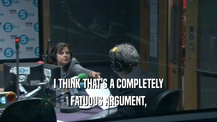 I THINK THAT'S A COMPLETELY FATUOUS ARGUMENT, 