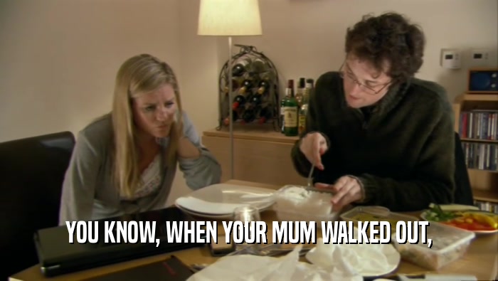 YOU KNOW, WHEN YOUR MUM WALKED OUT,  