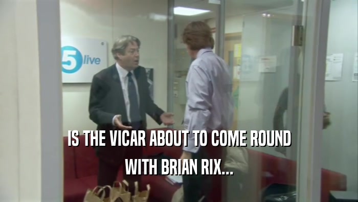 IS THE VICAR ABOUT TO COME ROUND WITH BRIAN RIX... 