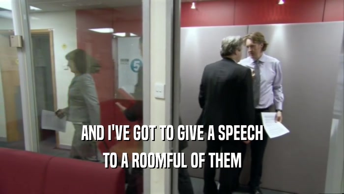 AND I'VE GOT TO GIVE A SPEECH TO A ROOMFUL OF THEM 