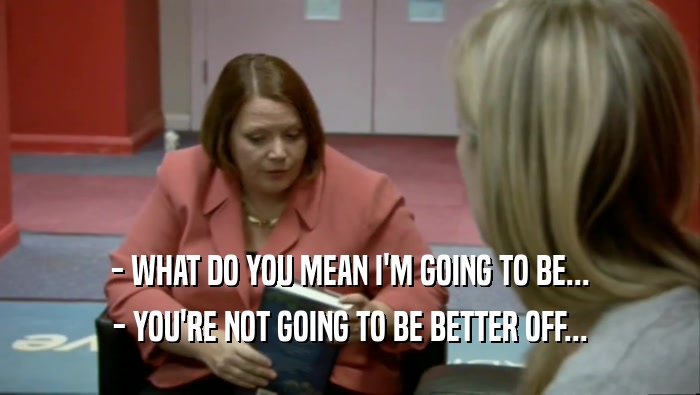 - WHAT DO YOU MEAN I'M GOING TO BE... - YOU'RE NOT GOING TO BE BETTER OFF... 