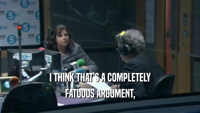 I THINK THAT'S A COMPLETELY FATUOUS ARGUMENT, 