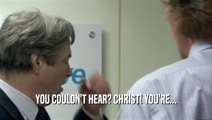 YOU COULDN'T HEAR? CHRIST! YOU'RE...
  