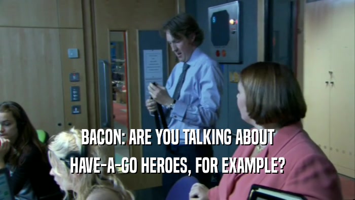 BACON: ARE YOU TALKING ABOUT HAVE-A-GO HEROES, FOR EXAMPLE? 