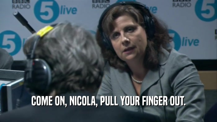 COME ON, NICOLA, PULL YOUR FINGER OUT.
  
