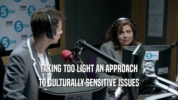 TAKING TOO LIGHT AN APPROACH
 TO CULTURALLY SENSITIVE ISSUES
 