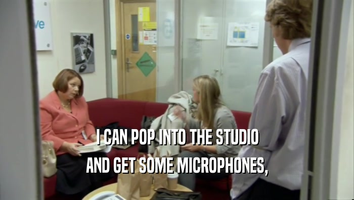 I CAN POP INTO THE STUDIO AND GET SOME MICROPHONES, 
