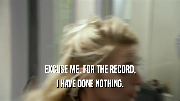 EXCUSE ME. FOR THE RECORD, I HAVE DONE NOTHING. 