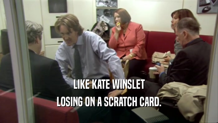 LIKE KATE WINSLET LOSING ON A SCRATCH CARD. 