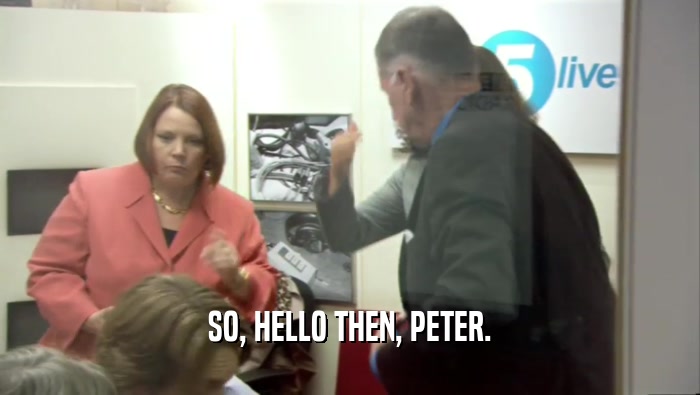 SO, HELLO THEN, PETER.  