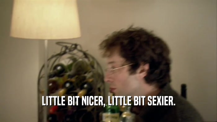 LITTLE BIT NICER, LITTLE BIT SEXIER.  