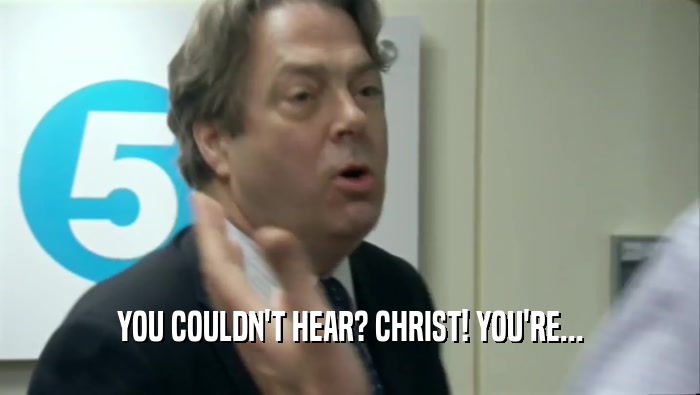 YOU COULDN'T HEAR? CHRIST! YOU'RE...
  