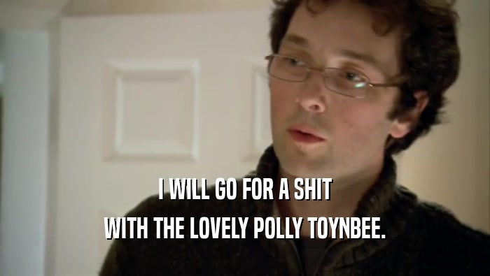 I WILL GO FOR A SHIT WITH THE LOVELY POLLY TOYNBEE. 