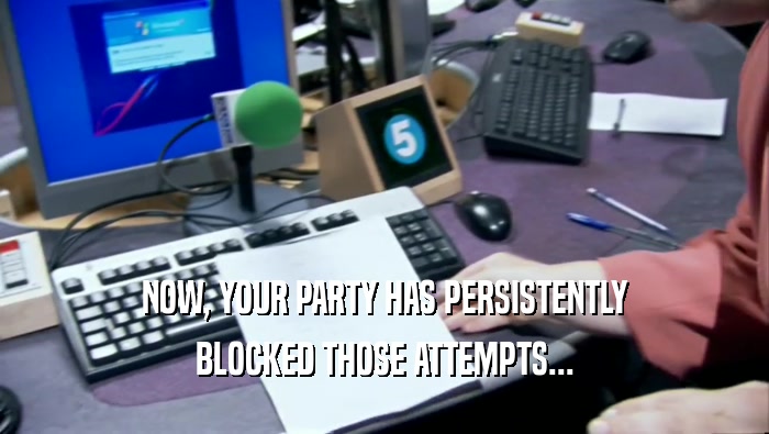 NOW, YOUR PARTY HAS PERSISTENTLY BLOCKED THOSE ATTEMPTS... 