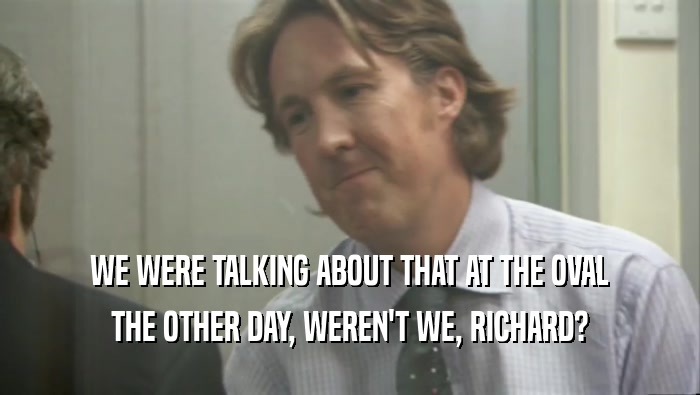 WE WERE TALKING ABOUT THAT AT THE OVAL THE OTHER DAY, WEREN'T WE, RICHARD? 