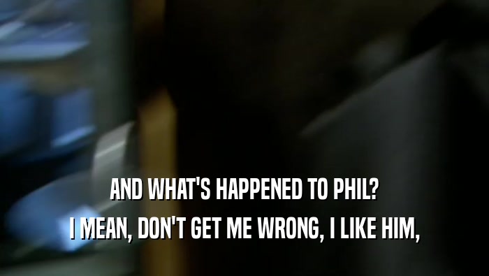 AND WHAT'S HAPPENED TO PHIL? I MEAN, DON'T GET ME WRONG, I LIKE HIM, 