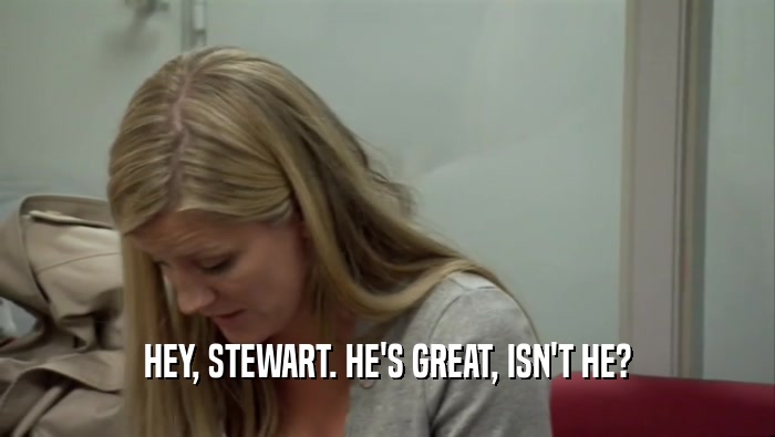 HEY, STEWART. HE'S GREAT, ISN'T HE?  